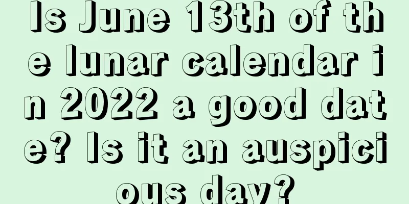 Is June 13th of the lunar calendar in 2022 a good date? Is it an auspicious day?
