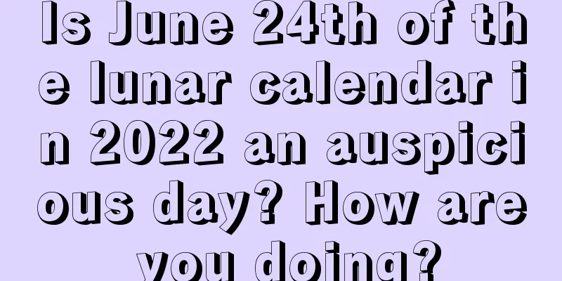 Is June 24th of the lunar calendar in 2022 an auspicious day? How are you doing?
