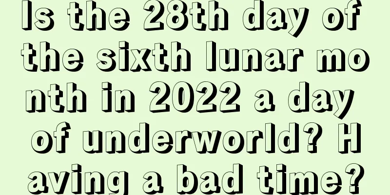 Is the 28th day of the sixth lunar month in 2022 a day of underworld? Having a bad time?