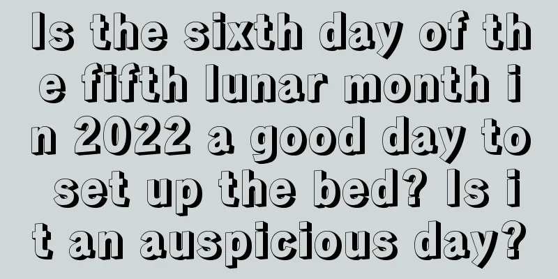 Is the sixth day of the fifth lunar month in 2022 a good day to set up the bed? Is it an auspicious day?