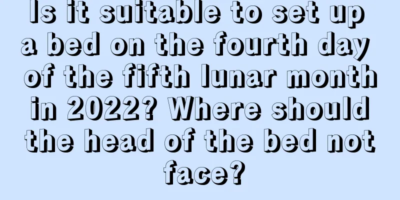 Is it suitable to set up a bed on the fourth day of the fifth lunar month in 2022? Where should the head of the bed not face?