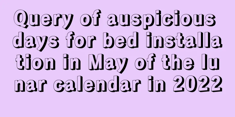 Query of auspicious days for bed installation in May of the lunar calendar in 2022