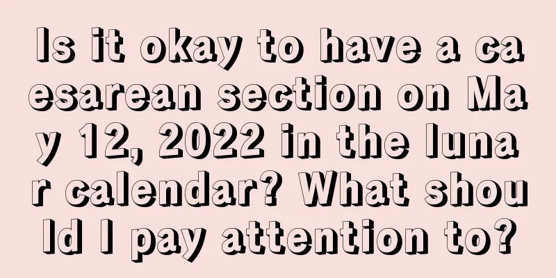 Is it okay to have a caesarean section on May 12, 2022 in the lunar calendar? What should I pay attention to?