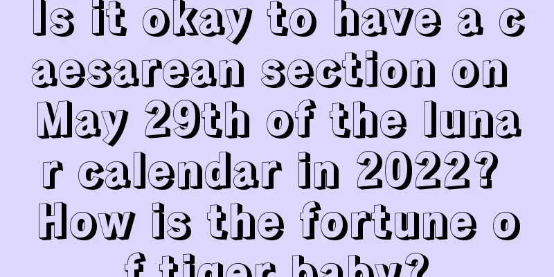 Is it okay to have a caesarean section on May 29th of the lunar calendar in 2022? How is the fortune of tiger baby?