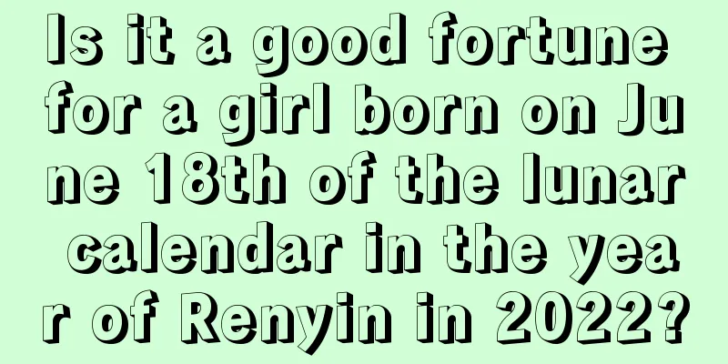 Is it a good fortune for a girl born on June 18th of the lunar calendar in the year of Renyin in 2022?