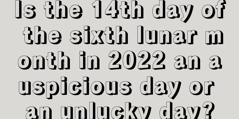 Is the 14th day of the sixth lunar month in 2022 an auspicious day or an unlucky day?