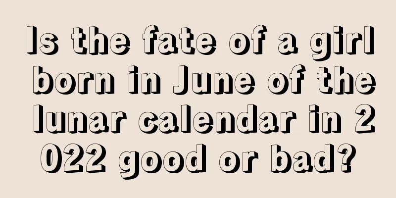 Is the fate of a girl born in June of the lunar calendar in 2022 good or bad?