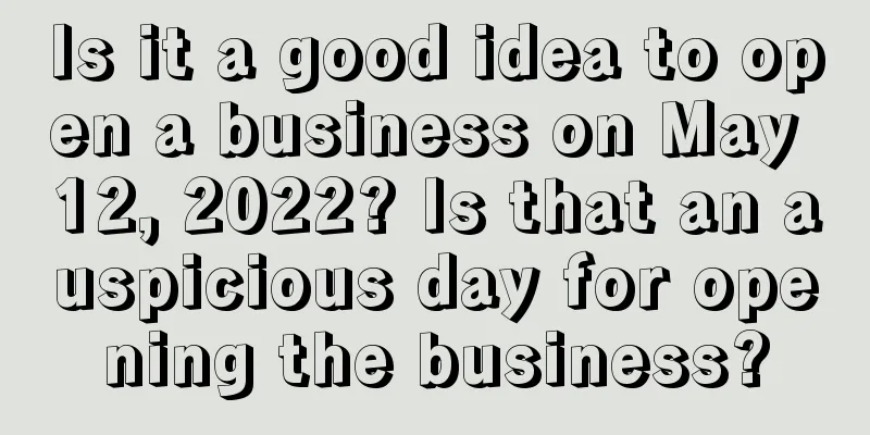 Is it a good idea to open a business on May 12, 2022? Is that an auspicious day for opening the business?