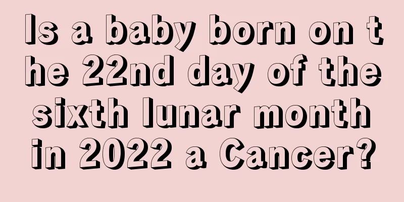 Is a baby born on the 22nd day of the sixth lunar month in 2022 a Cancer?