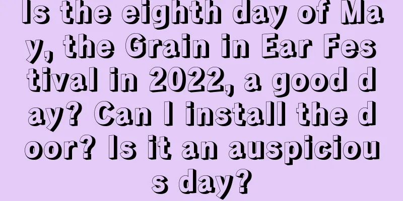 Is the eighth day of May, the Grain in Ear Festival in 2022, a good day? Can I install the door? Is it an auspicious day?