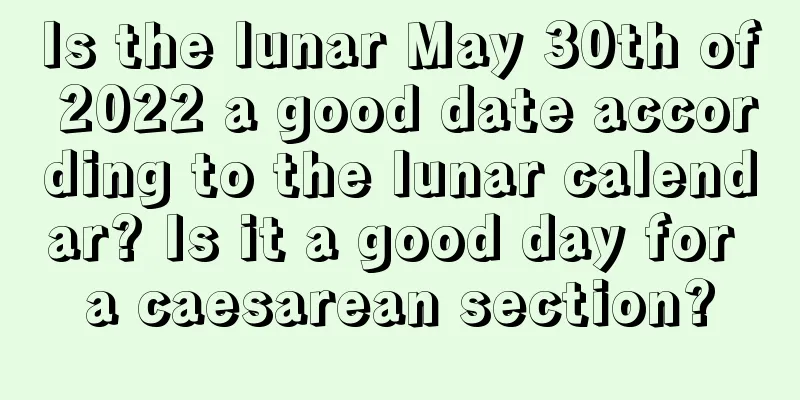 Is the lunar May 30th of 2022 a good date according to the lunar calendar? Is it a good day for a caesarean section?