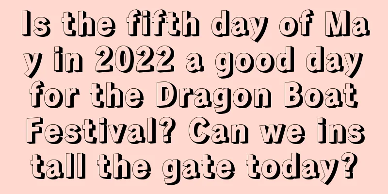 Is the fifth day of May in 2022 a good day for the Dragon Boat Festival? Can we install the gate today?