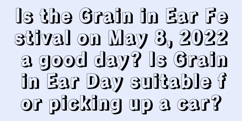 Is the Grain in Ear Festival on May 8, 2022 a good day? Is Grain in Ear Day suitable for picking up a car?