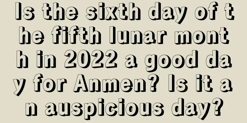 Is the sixth day of the fifth lunar month in 2022 a good day for Anmen? Is it an auspicious day?