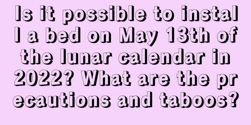 Is it possible to install a bed on May 13th of the lunar calendar in 2022? What are the precautions and taboos?