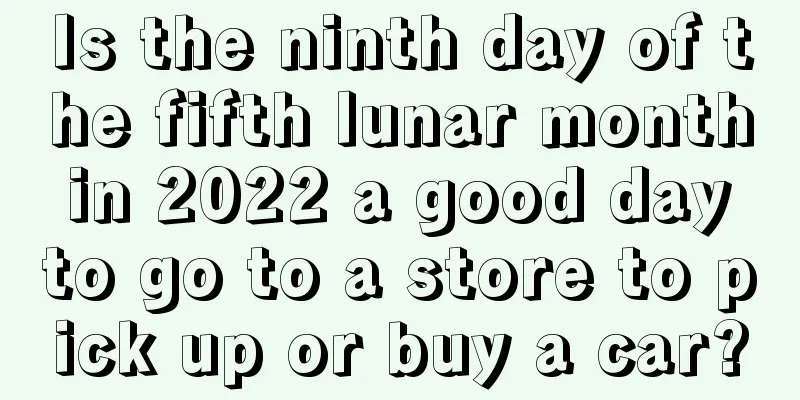 Is the ninth day of the fifth lunar month in 2022 a good day to go to a store to pick up or buy a car?
