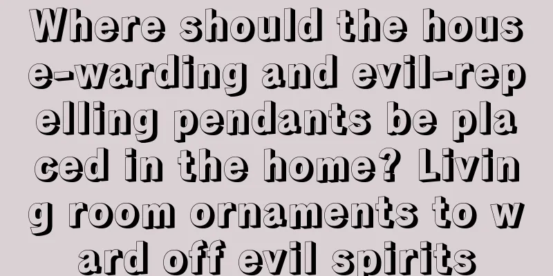 Where should the house-warding and evil-repelling pendants be placed in the home? Living room ornaments to ward off evil spirits