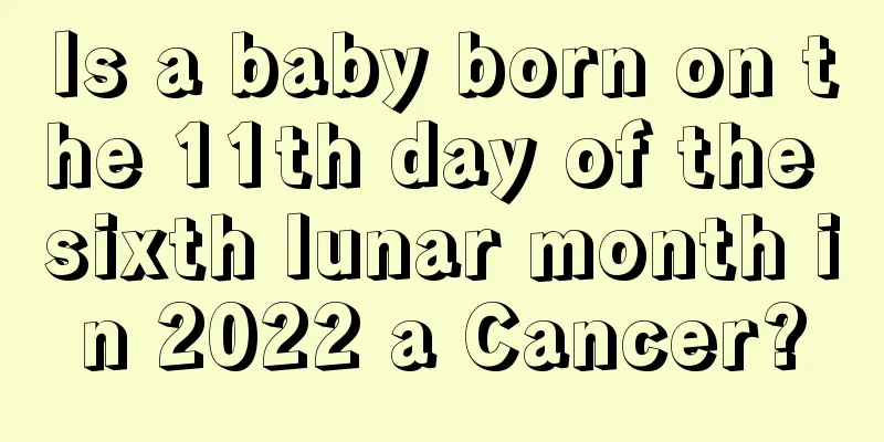 Is a baby born on the 11th day of the sixth lunar month in 2022 a Cancer?