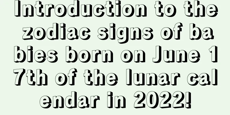 Introduction to the zodiac signs of babies born on June 17th of the lunar calendar in 2022!