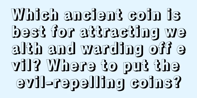 Which ancient coin is best for attracting wealth and warding off evil? Where to put the evil-repelling coins?