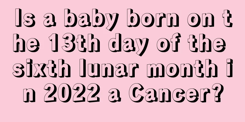 Is a baby born on the 13th day of the sixth lunar month in 2022 a Cancer?