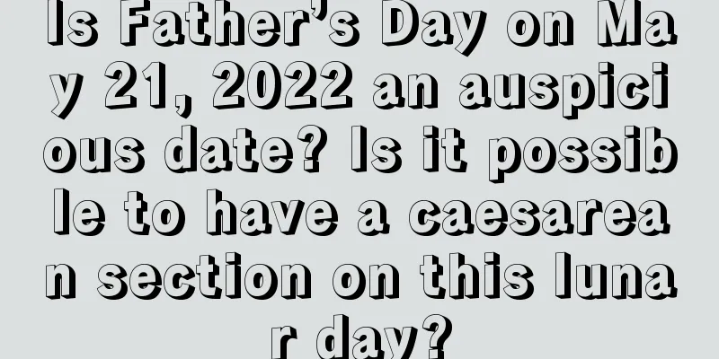 Is Father’s Day on May 21, 2022 an auspicious date? Is it possible to have a caesarean section on this lunar day?