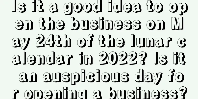Is it a good idea to open the business on May 24th of the lunar calendar in 2022? Is it an auspicious day for opening a business?