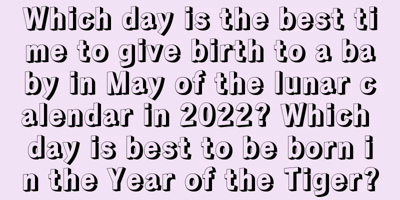 Which day is the best time to give birth to a baby in May of the lunar calendar in 2022? Which day is best to be born in the Year of the Tiger?