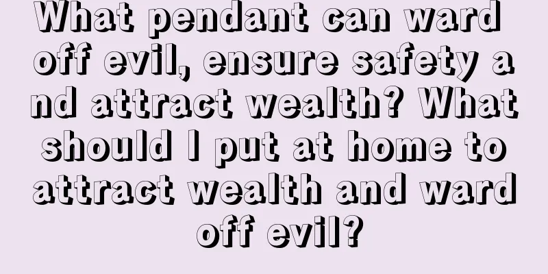 What pendant can ward off evil, ensure safety and attract wealth? What should I put at home to attract wealth and ward off evil?