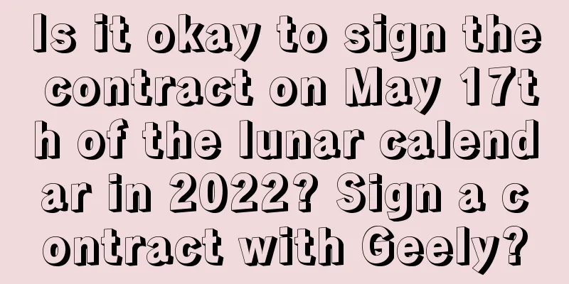 Is it okay to sign the contract on May 17th of the lunar calendar in 2022? Sign a contract with Geely?