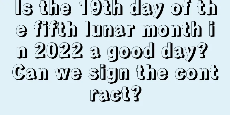 Is the 19th day of the fifth lunar month in 2022 a good day? Can we sign the contract?