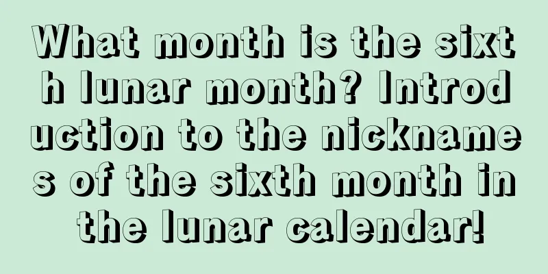 What month is the sixth lunar month? Introduction to the nicknames of the sixth month in the lunar calendar!
