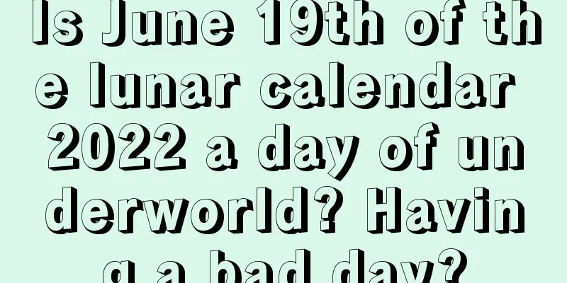 Is June 19th of the lunar calendar 2022 a day of underworld? Having a bad day?