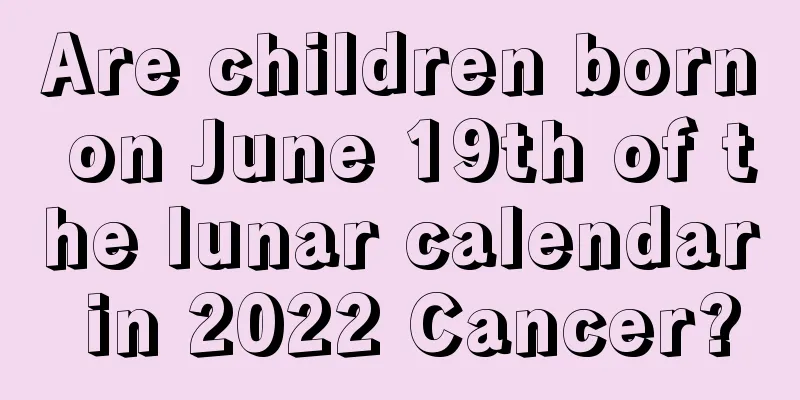 Are children born on June 19th of the lunar calendar in 2022 Cancer?