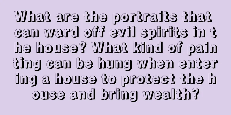 What are the portraits that can ward off evil spirits in the house? What kind of painting can be hung when entering a house to protect the house and bring wealth?