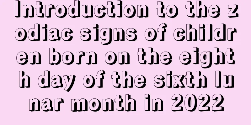 Introduction to the zodiac signs of children born on the eighth day of the sixth lunar month in 2022
