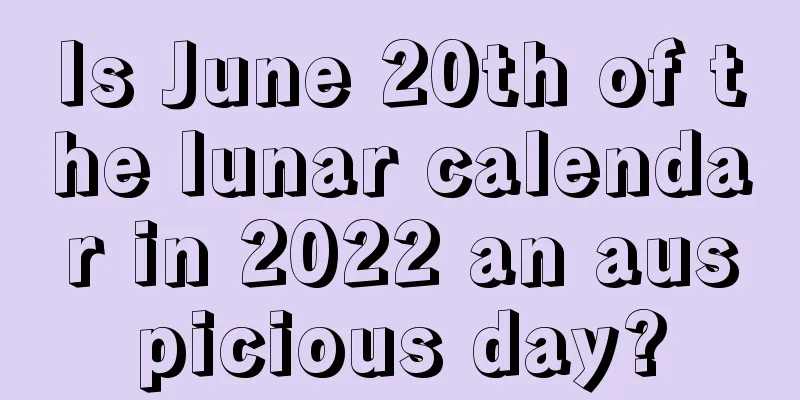 Is June 20th of the lunar calendar in 2022 an auspicious day?