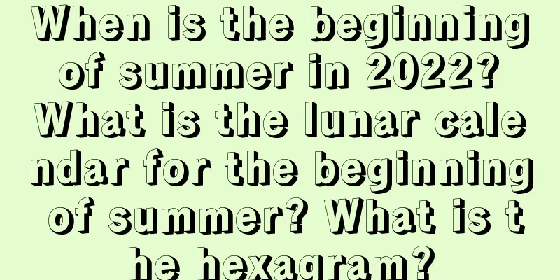 When is the beginning of summer in 2022? What is the lunar calendar for the beginning of summer? What is the hexagram?