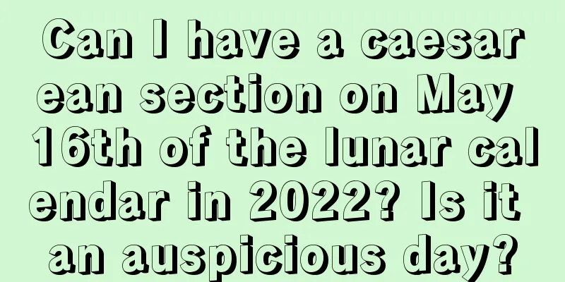 Can I have a caesarean section on May 16th of the lunar calendar in 2022? Is it an auspicious day?
