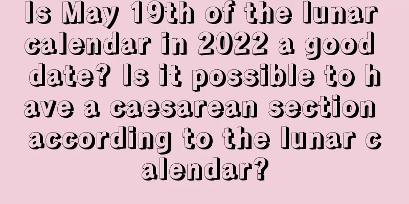Is May 19th of the lunar calendar in 2022 a good date? Is it possible to have a caesarean section according to the lunar calendar?