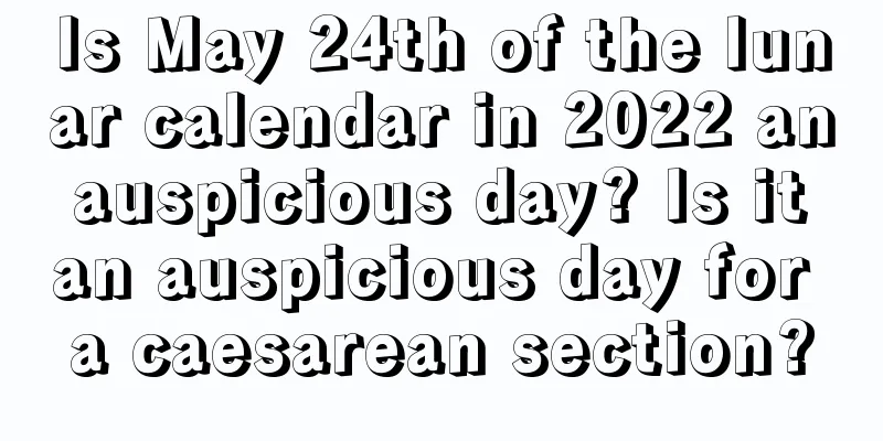 Is May 24th of the lunar calendar in 2022 an auspicious day? Is it an auspicious day for a caesarean section?