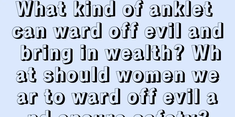 What kind of anklet can ward off evil and bring in wealth? What should women wear to ward off evil and ensure safety?