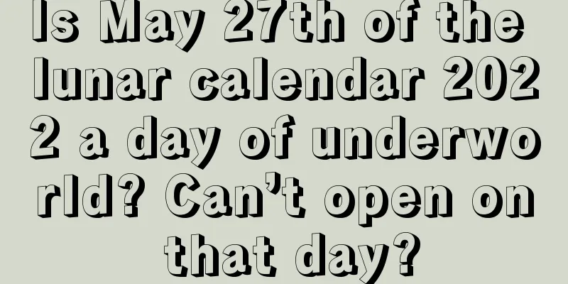 Is May 27th of the lunar calendar 2022 a day of underworld? Can’t open on that day?