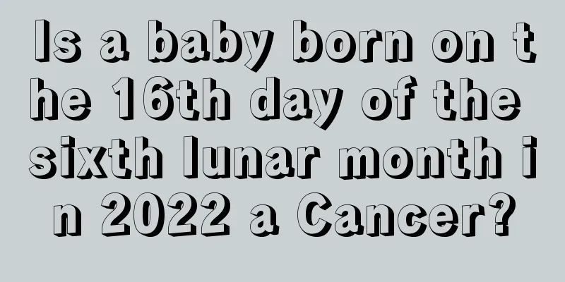 Is a baby born on the 16th day of the sixth lunar month in 2022 a Cancer?