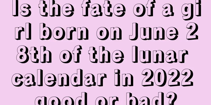 Is the fate of a girl born on June 28th of the lunar calendar in 2022 good or bad?