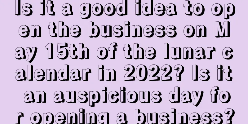 Is it a good idea to open the business on May 15th of the lunar calendar in 2022? Is it an auspicious day for opening a business?