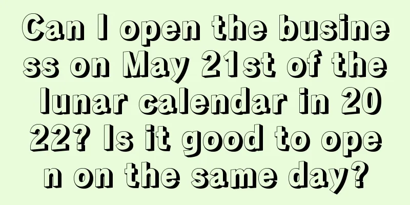 Can I open the business on May 21st of the lunar calendar in 2022? Is it good to open on the same day?