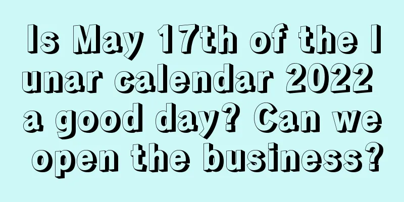 Is May 17th of the lunar calendar 2022 a good day? Can we open the business?
