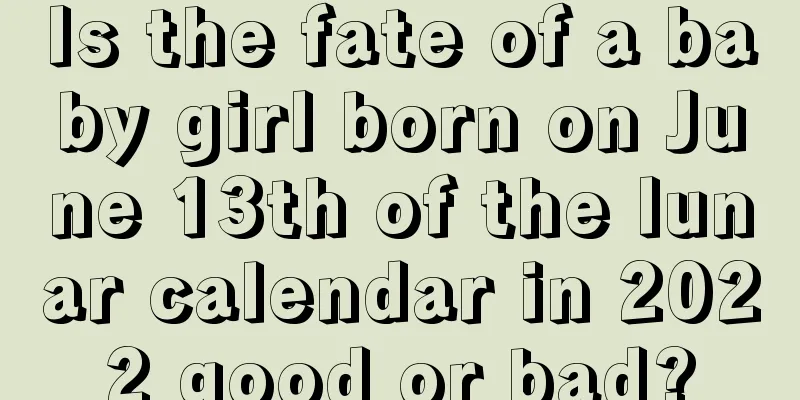 Is the fate of a baby girl born on June 13th of the lunar calendar in 2022 good or bad?
