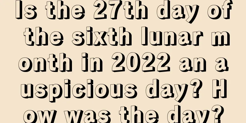 Is the 27th day of the sixth lunar month in 2022 an auspicious day? How was the day?